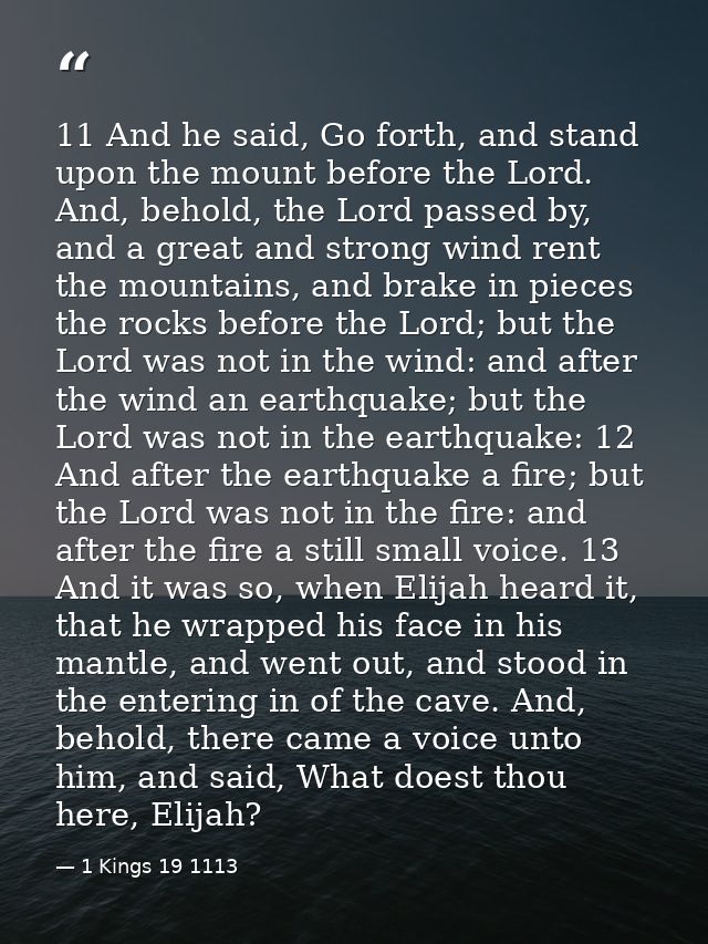 11 And he said, Go forth, and stand upon the mount before the Lord. And, behold, the Lord passed by, and a great and str — 1 Kings 19 1113
