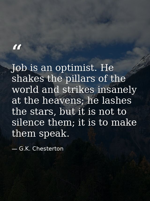 Job is an optimist. He shakes the pillars of the world and strikes insanely at the heavens; he lashes the stars, but it  — G.K. Chesterton