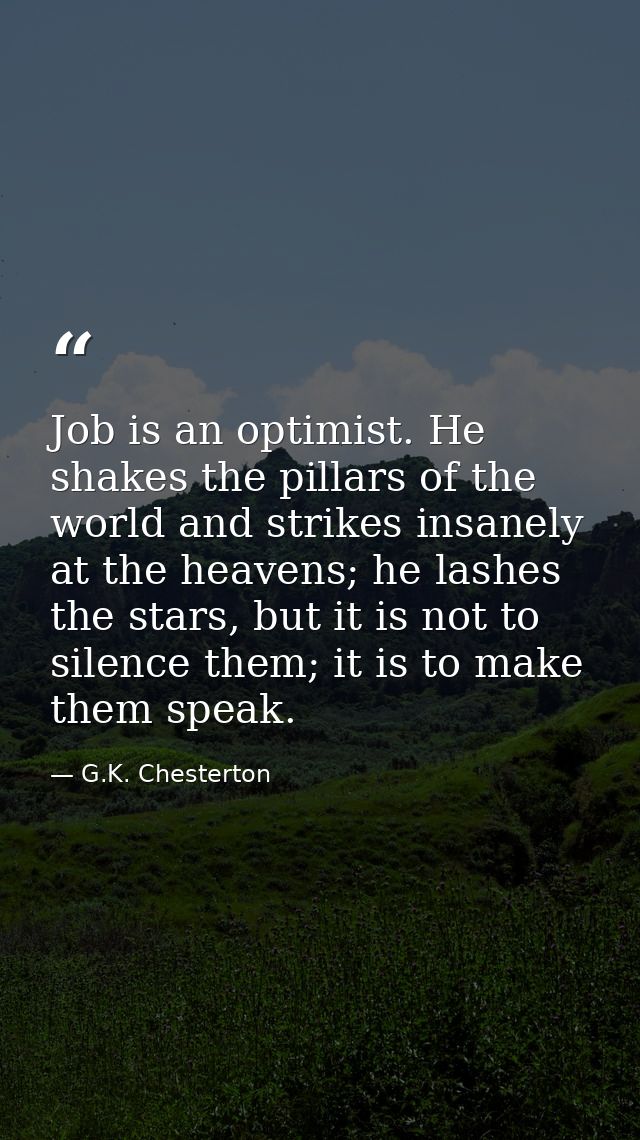 Job is an optimist. He shakes the pillars of the world and strikes insanely at the heavens; he lashes the stars, but it  — G.K. Chesterton