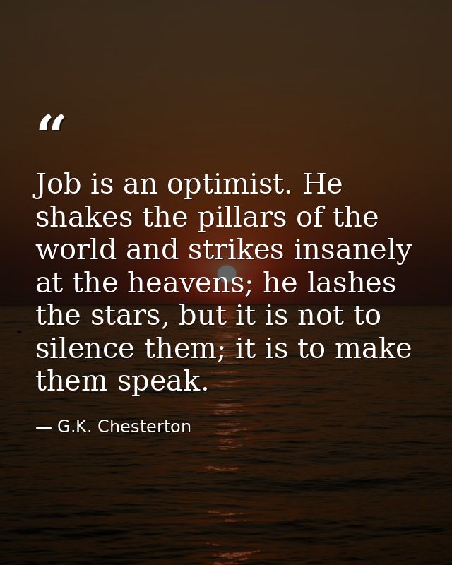 Job is an optimist. He shakes the pillars of the world and strikes insanely at the heavens; he lashes the stars, but it  — G.K. Chesterton