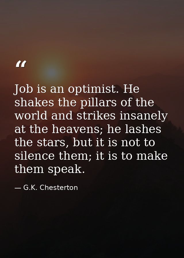 Job is an optimist. He shakes the pillars of the world and strikes insanely at the heavens; he lashes the stars, but it  — G.K. Chesterton