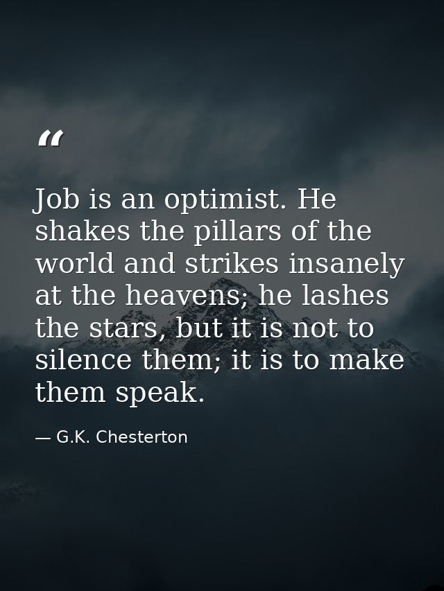 Job is an optimist. He shakes the pillars of the world and strikes insanely at the heavens; he lashes the stars, but it  — G.K. Chesterton