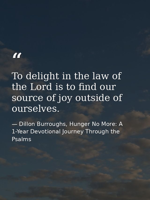 To delight in the law of the Lord is to find our source of joy outside of ourselves. — Dillon Burroughs, Hunger No More: A 1-Year Devotional Journey Through the Psalms