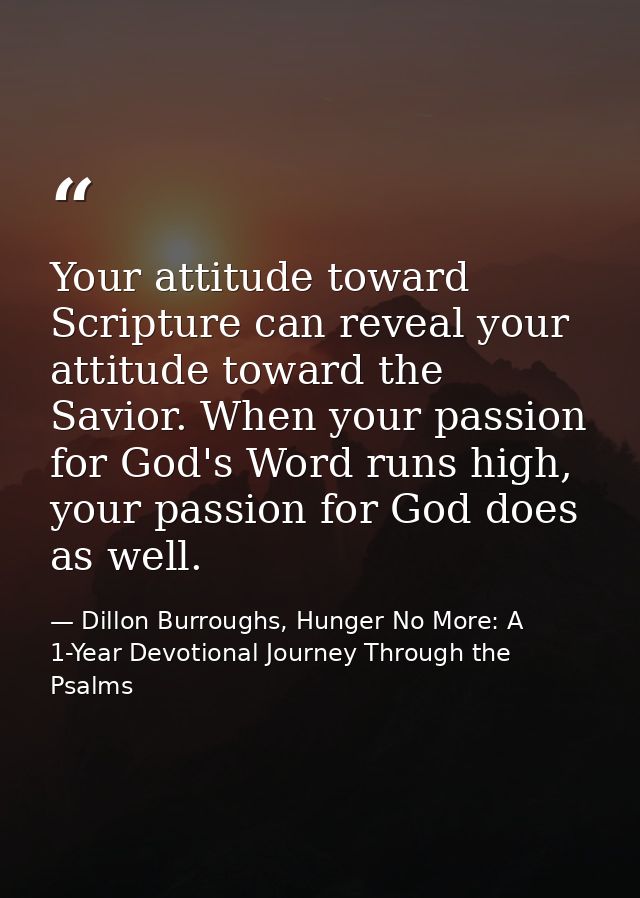 Your attitude toward Scripture can reveal your attitude toward the Savior. When your passion for God's Word runs high, y — Dillon Burroughs, Hunger No More: A 1-Year Devotional Journey Through the Psalms