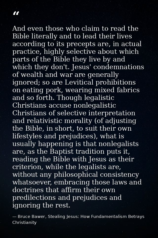 And even those who claim to read the Bible literally and to lead their lives according to its precepts are, in actual pr — Bruce Bawer, Stealing Jesus: How Fundamentalism Betrays Christianity