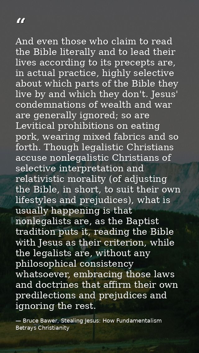 And even those who claim to read the Bible literally and to lead their lives according to its precepts are, in actual pr — Bruce Bawer, Stealing Jesus: How Fundamentalism Betrays Christianity