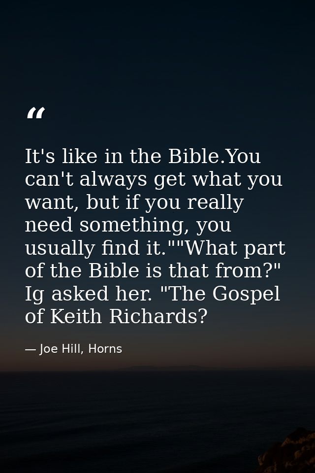 It's like in the Bible.You can't always get what you want, but if you really need something, you usually find it.""What  — Joe Hill, Horns