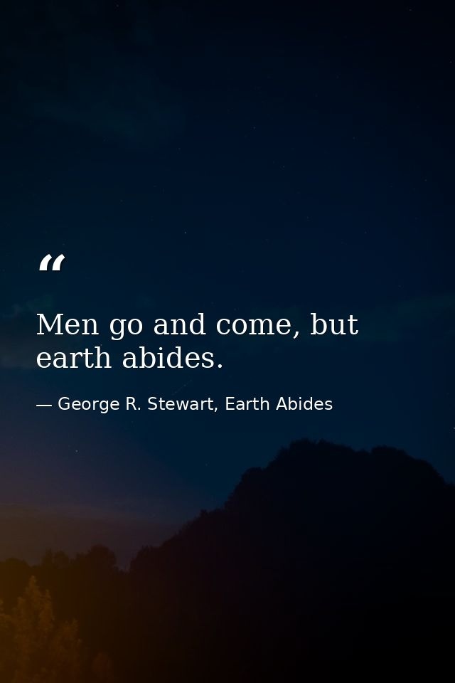 Men go and come, but earth abides. — George R. Stewart, Earth Abides