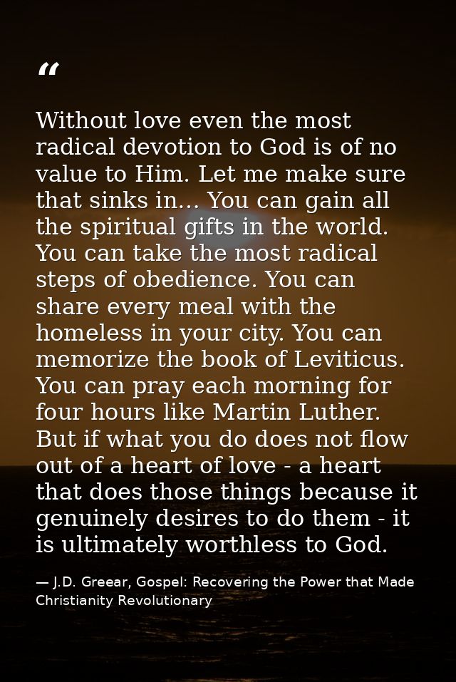 Without love even the most radical devotion to God is of no value to Him. Let me make sure that sinks in… You can gain a — J.D. Greear, Gospel: Recovering the Power that Made Christianity Revolutionary