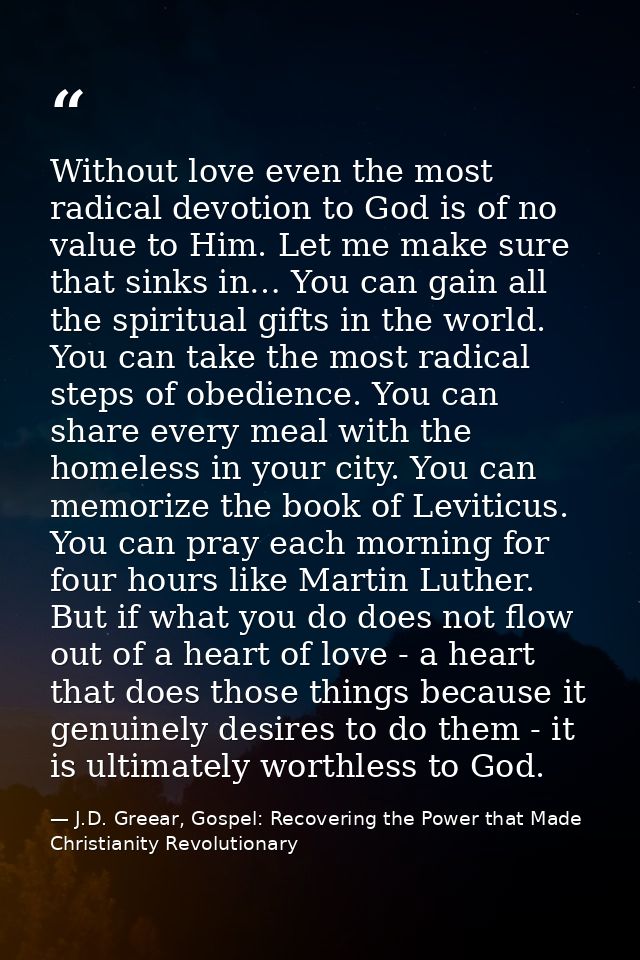 Without love even the most radical devotion to God is of no value to Him. Let me make sure that sinks in… You can gain a — J.D. Greear, Gospel: Recovering the Power that Made Christianity Revolutionary