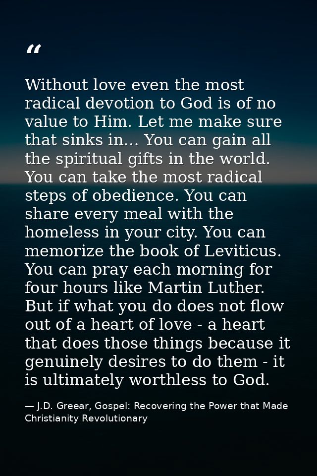 Without love even the most radical devotion to God is of no value to Him. Let me make sure that sinks in… You can gain a — J.D. Greear, Gospel: Recovering the Power that Made Christianity Revolutionary