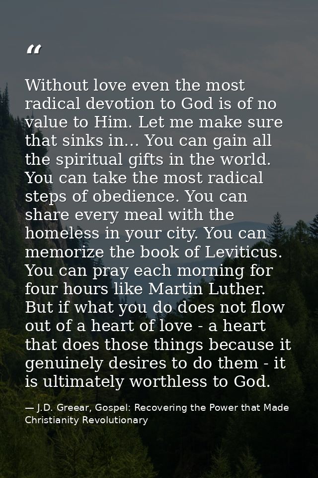 Without love even the most radical devotion to God is of no value to Him. Let me make sure that sinks in… You can gain a — J.D. Greear, Gospel: Recovering the Power that Made Christianity Revolutionary