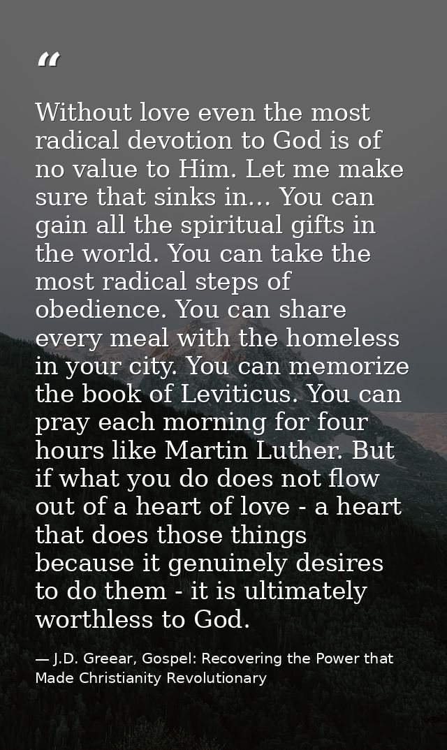 Without love even the most radical devotion to God is of no value to Him. Let me make sure that sinks in… You can gain a — J.D. Greear, Gospel: Recovering the Power that Made Christianity Revolutionary