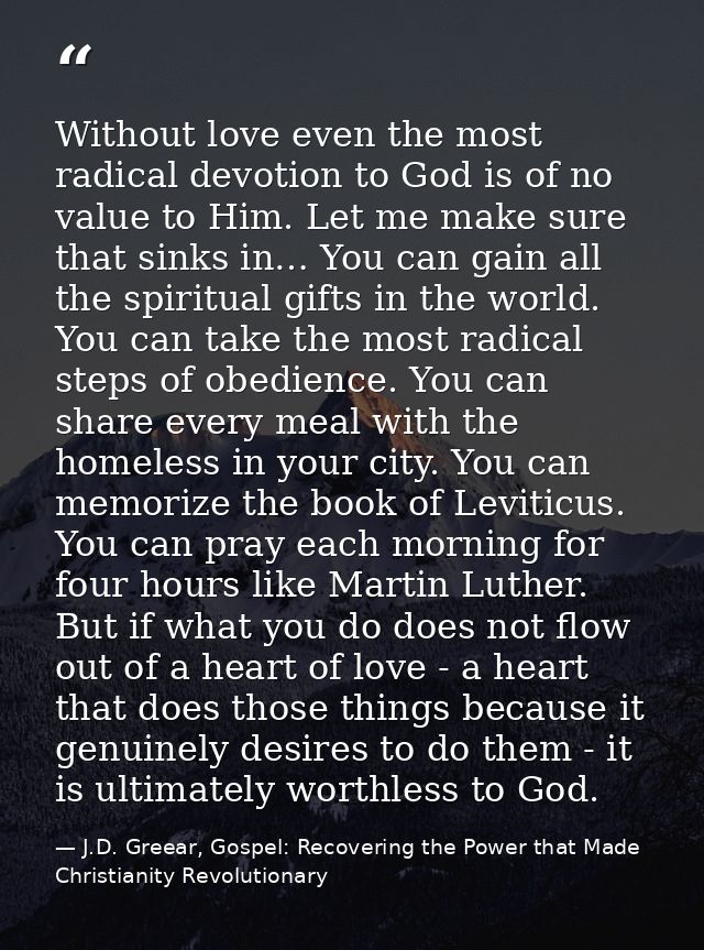 Without love even the most radical devotion to God is of no value to Him. Let me make sure that sinks in… You can gain a — J.D. Greear, Gospel: Recovering the Power that Made Christianity Revolutionary
