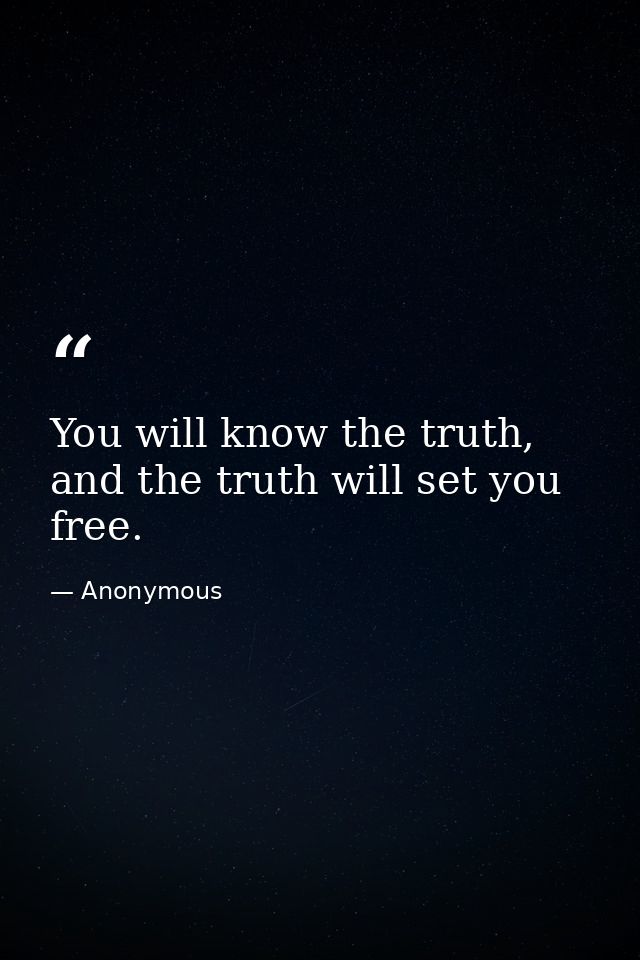 You will know the truth, and the truth will set you free. — Anonymous