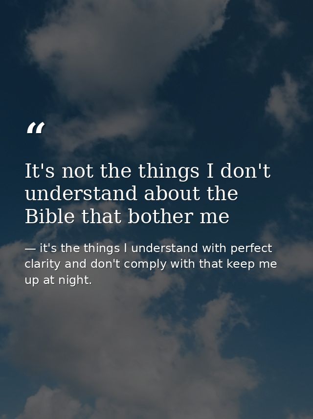 It's not the things I don't understand about the Bible that bother me — it's the things I understand with perfect clarity and don't comply with that keep me up at night.