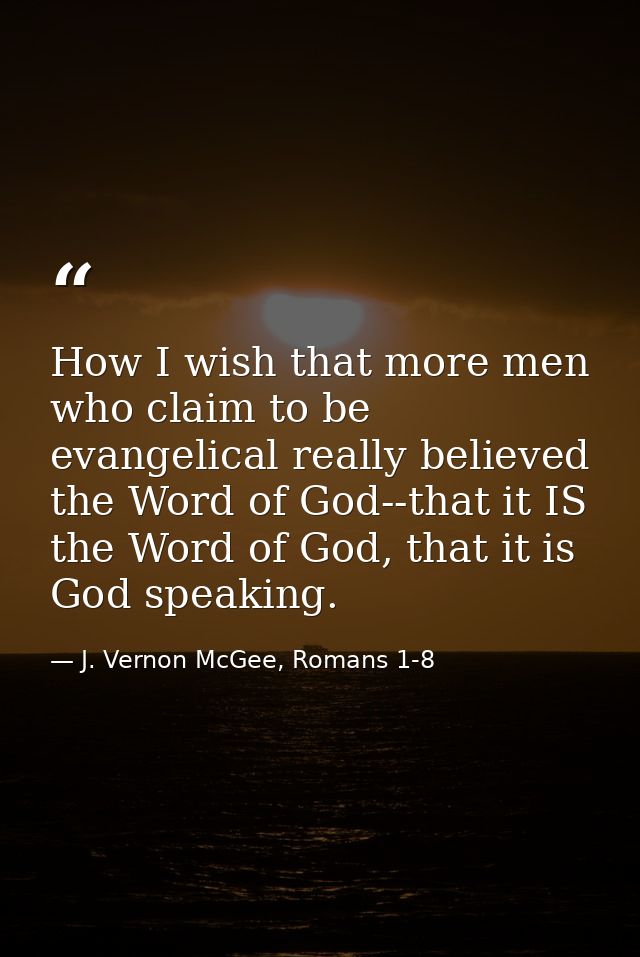 How I wish that more men who claim to be evangelical really believed the Word of God--that it IS the Word of God, that i — J. Vernon McGee, Romans 1-8