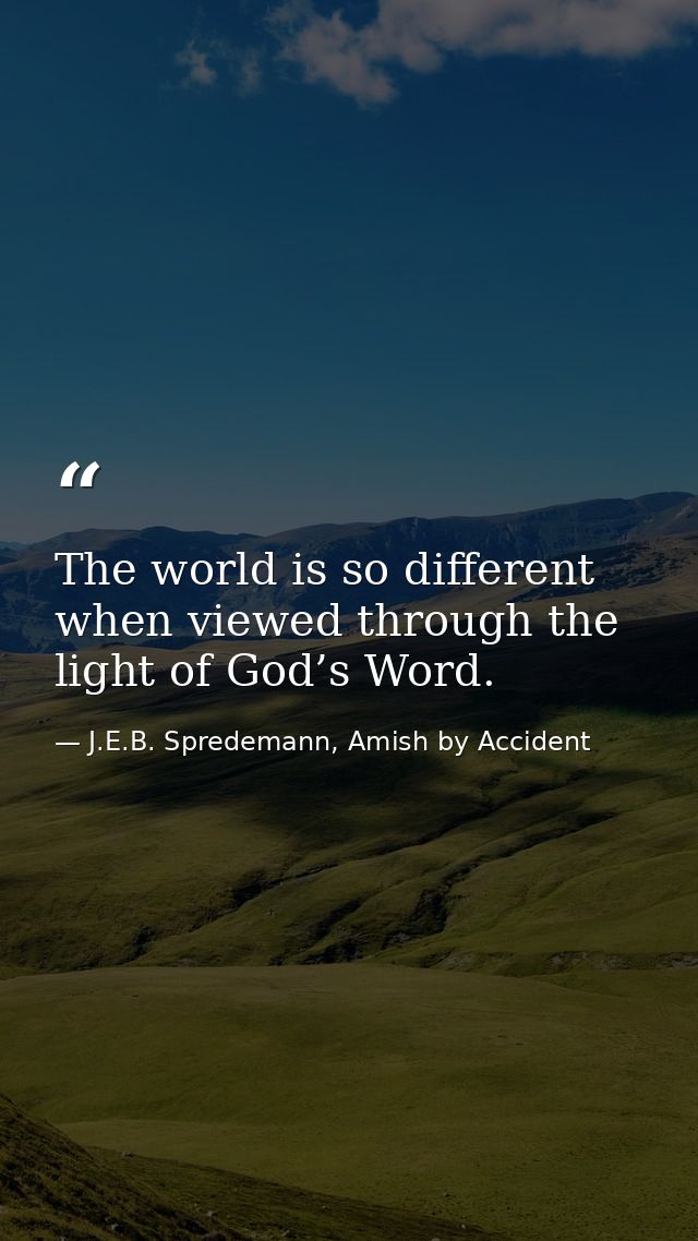 The world is so different when viewed through the light of God’s Word. — J.E.B. Spredemann, Amish by Accident