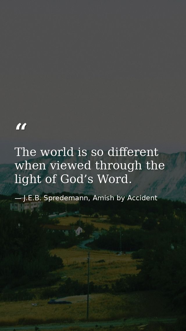 The world is so different when viewed through the light of God’s Word. — J.E.B. Spredemann, Amish by Accident