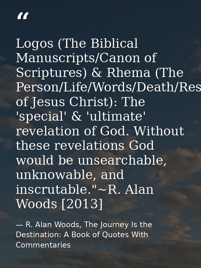 Logos (The Biblical Manuscripts/Canon of Scriptures) & Rhema (The Person/Life/Words/Death/Resurrection of Jesus Christ): — R. Alan Woods, The Journey Is the Destination: A Book of Quotes With Commentaries