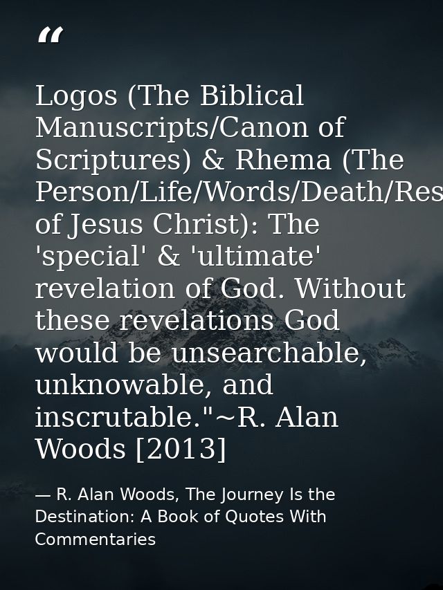 Logos (The Biblical Manuscripts/Canon of Scriptures) & Rhema (The Person/Life/Words/Death/Resurrection of Jesus Christ): — R. Alan Woods, The Journey Is the Destination: A Book of Quotes With Commentaries