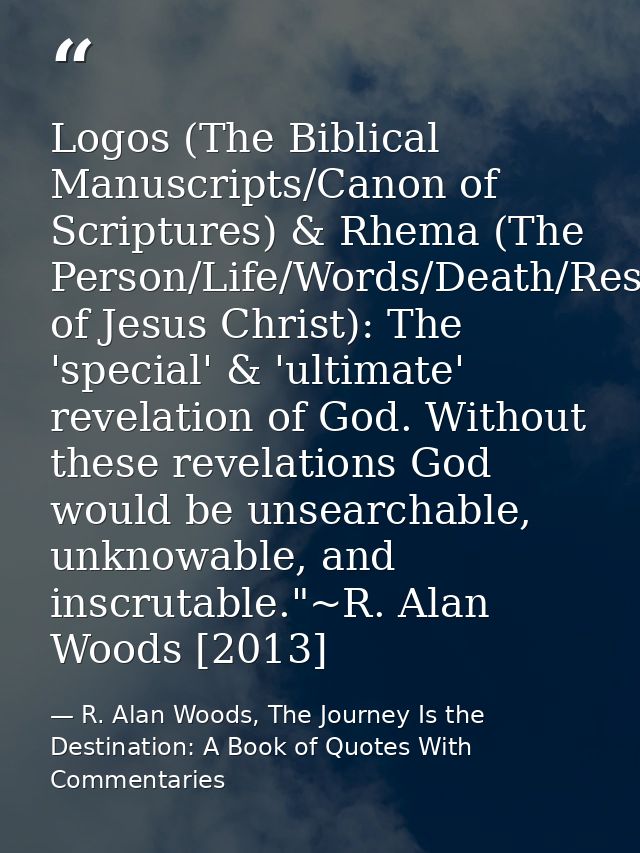 Logos (The Biblical Manuscripts/Canon of Scriptures) & Rhema (The Person/Life/Words/Death/Resurrection of Jesus Christ): — R. Alan Woods, The Journey Is the Destination: A Book of Quotes With Commentaries