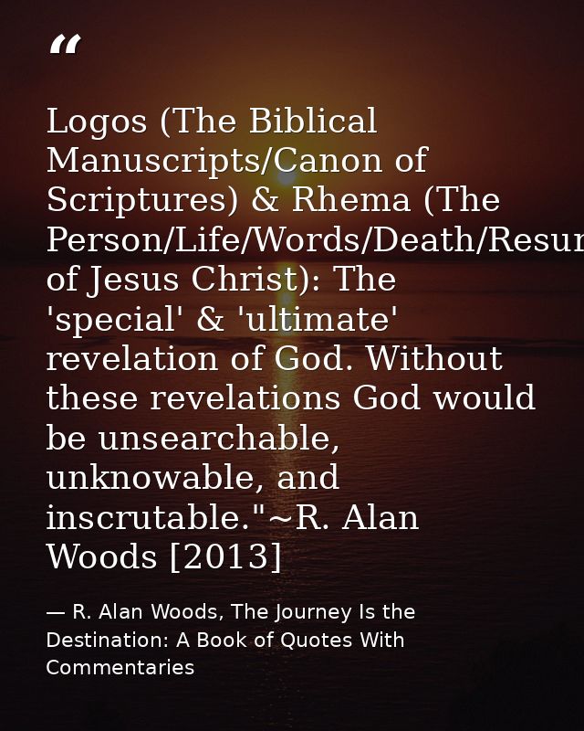 Logos (The Biblical Manuscripts/Canon of Scriptures) & Rhema (The Person/Life/Words/Death/Resurrection of Jesus Christ): — R. Alan Woods, The Journey Is the Destination: A Book of Quotes With Commentaries