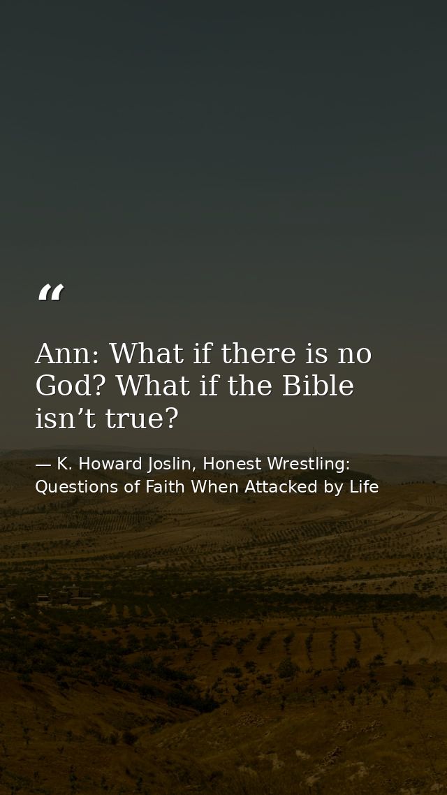 Ann: What if there is no God? What if the Bible isn’t true? — K. Howard Joslin, Honest Wrestling: Questions of Faith When Attacked by Life