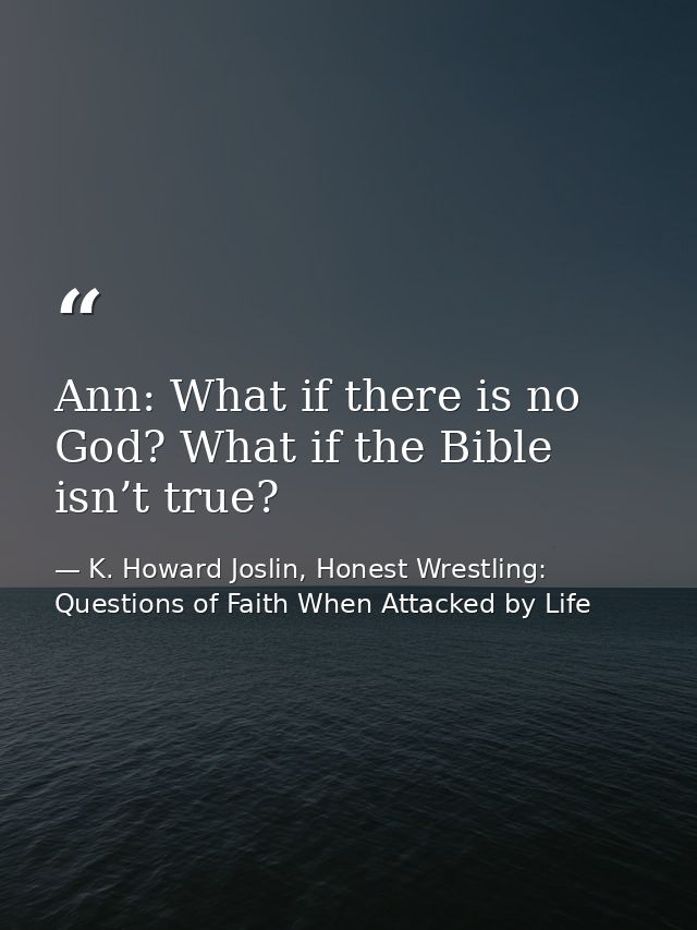 Ann: What if there is no God? What if the Bible isn’t true? — K. Howard Joslin, Honest Wrestling: Questions of Faith When Attacked by Life