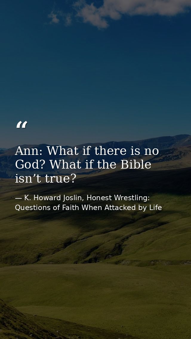 Ann: What if there is no God? What if the Bible isn’t true? — K. Howard Joslin, Honest Wrestling: Questions of Faith When Attacked by Life