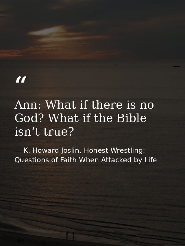 Ann: What if there is no God? What if the Bible isn’t true? — K. Howard Joslin, Honest Wrestling: Questions of Faith When Attacked by Life