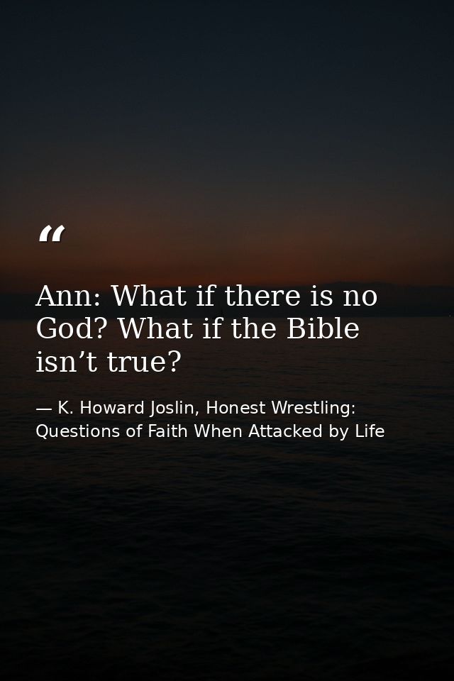 Ann: What if there is no God? What if the Bible isn’t true? — K. Howard Joslin, Honest Wrestling: Questions of Faith When Attacked by Life