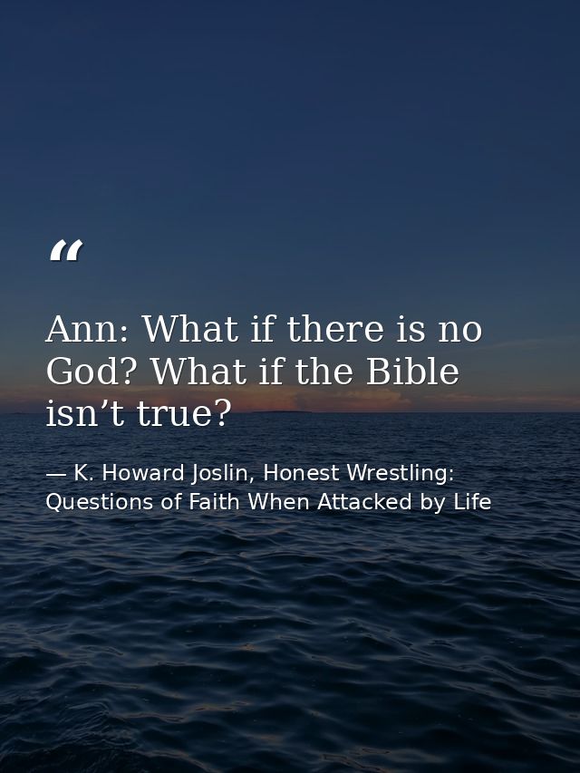 Ann: What if there is no God? What if the Bible isn’t true? — K. Howard Joslin, Honest Wrestling: Questions of Faith When Attacked by Life