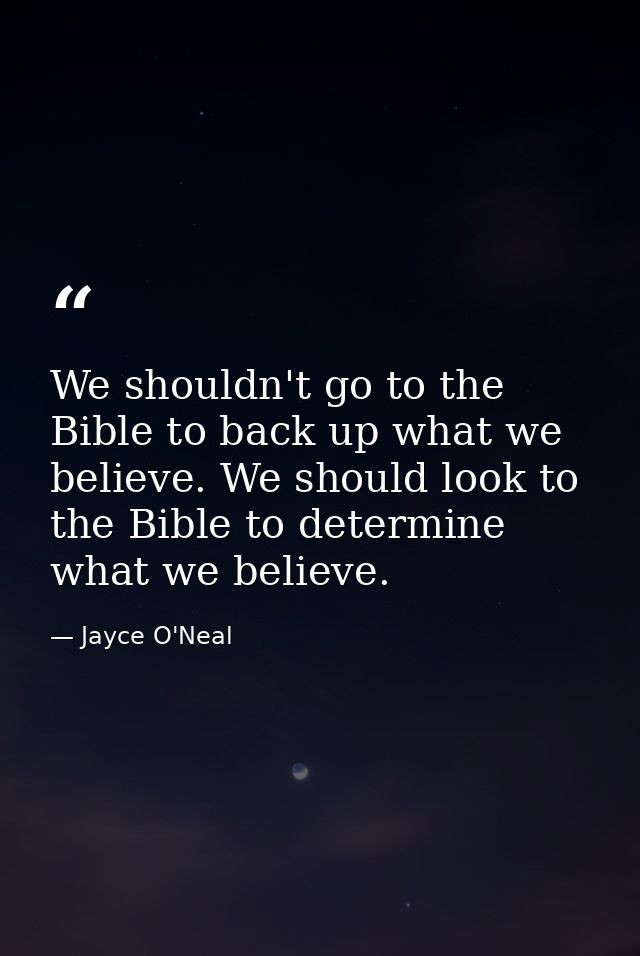 We shouldn't go to the Bible to back up what we believe. We should look to the Bible to determine what we believe. — Jayce O'Neal