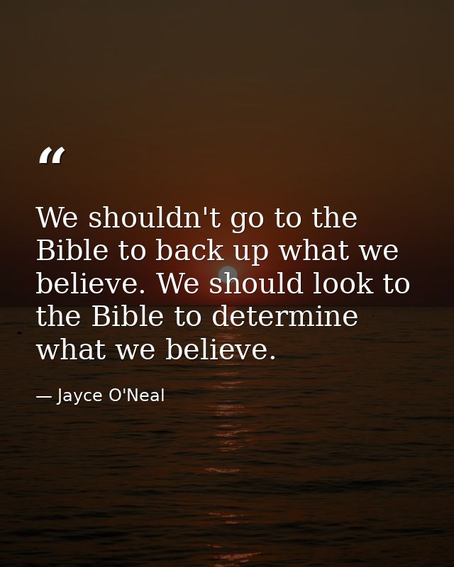 We shouldn't go to the Bible to back up what we believe. We should look to the Bible to determine what we believe. — Jayce O'Neal