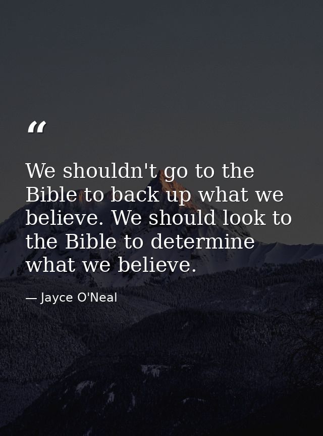 We shouldn't go to the Bible to back up what we believe. We should look to the Bible to determine what we believe. — Jayce O'Neal