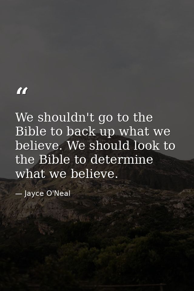 We shouldn't go to the Bible to back up what we believe. We should look to the Bible to determine what we believe. — Jayce O'Neal