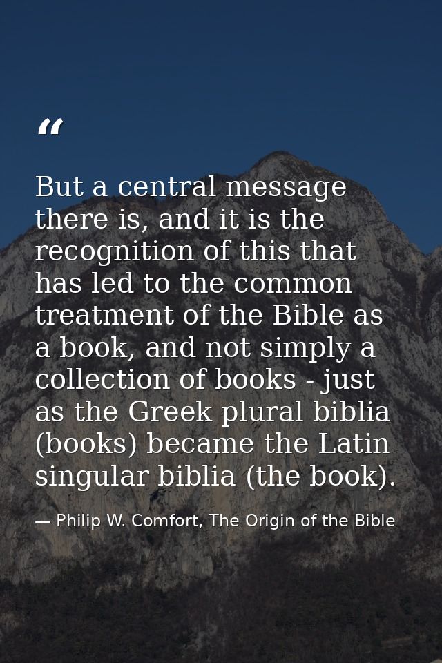 But a central message there is, and it is the recognition of this that has led to the common treatment of the Bible as a — Philip W. Comfort, The Origin of the Bible