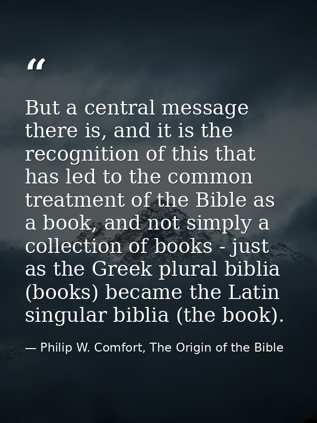 But a central message there is, and it is the recognition of this that has led to the common treatment of the Bible as a — Philip W. Comfort, The Origin of the Bible
