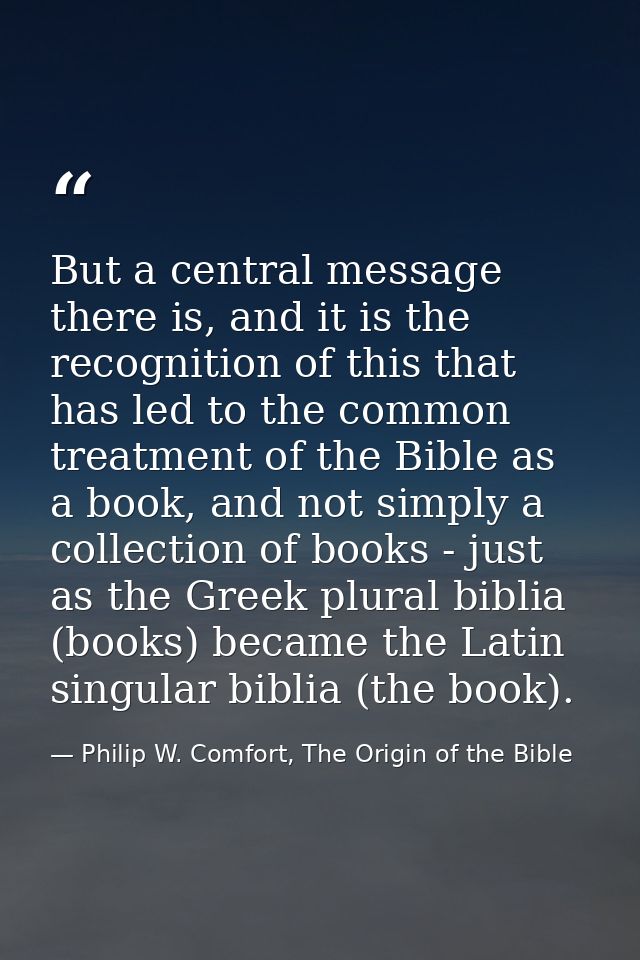 But a central message there is, and it is the recognition of this that has led to the common treatment of the Bible as a — Philip W. Comfort, The Origin of the Bible