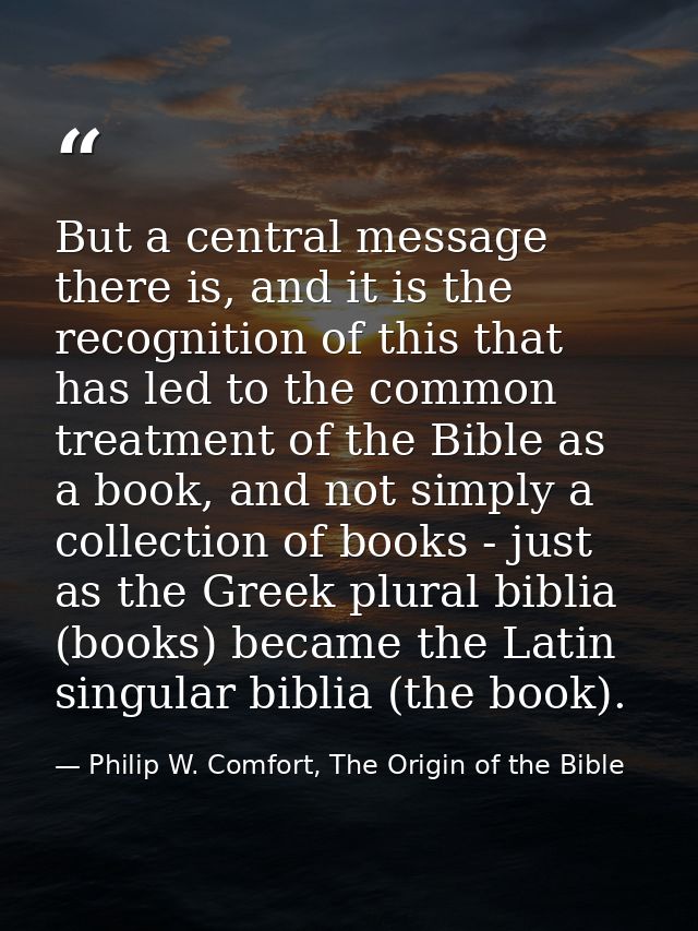 But a central message there is, and it is the recognition of this that has led to the common treatment of the Bible as a — Philip W. Comfort, The Origin of the Bible