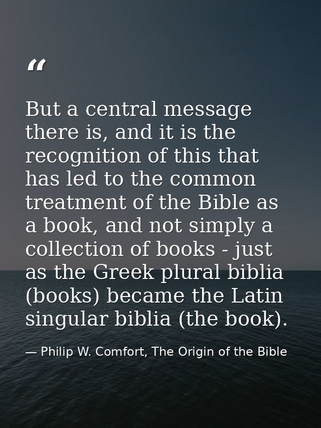 But a central message there is, and it is the recognition of this that has led to the common treatment of the Bible as a — Philip W. Comfort, The Origin of the Bible