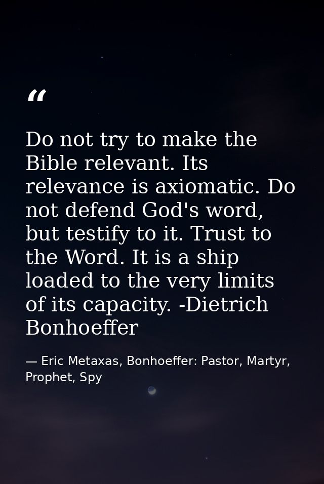 Do not try to make the Bible relevant. Its relevance is axiomatic. Do not defend God's word, but testify to it. Trust to — Eric Metaxas, Bonhoeffer: Pastor, Martyr, Prophet, Spy