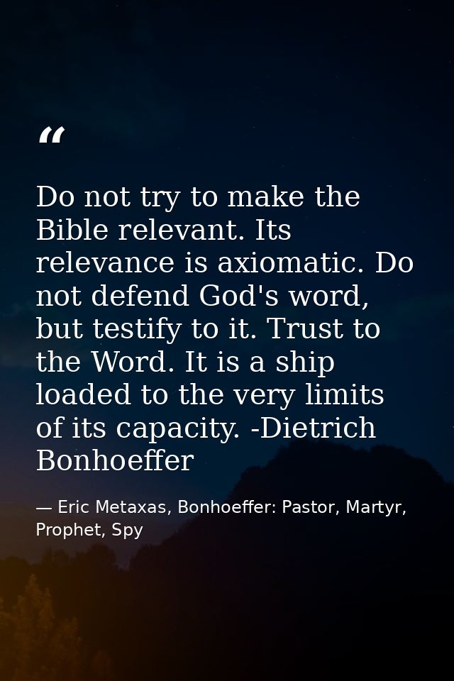 Do not try to make the Bible relevant. Its relevance is axiomatic. Do not defend God's word, but testify to it. Trust to — Eric Metaxas, Bonhoeffer: Pastor, Martyr, Prophet, Spy