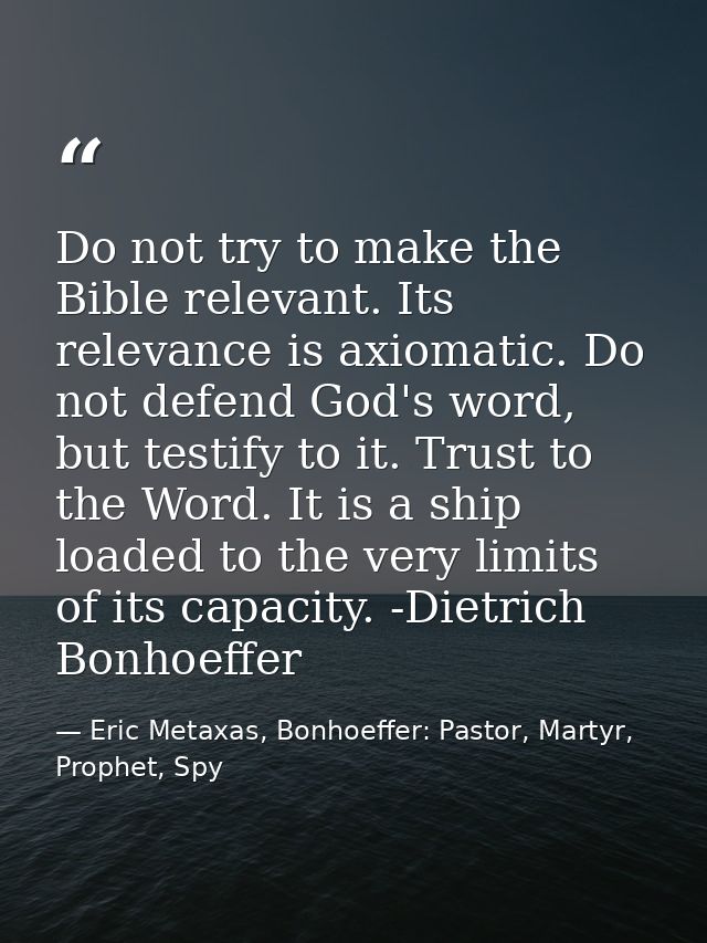 Do not try to make the Bible relevant. Its relevance is axiomatic. Do not defend God's word, but testify to it. Trust to — Eric Metaxas, Bonhoeffer: Pastor, Martyr, Prophet, Spy