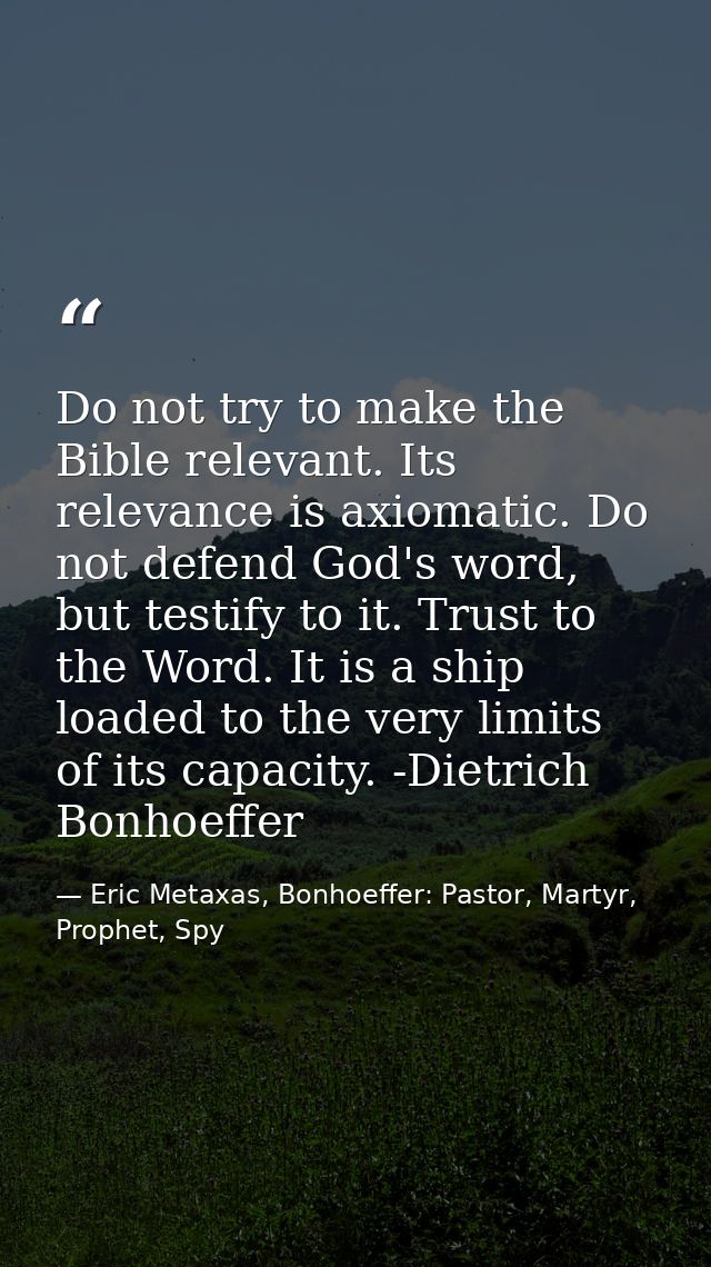 Do not try to make the Bible relevant. Its relevance is axiomatic. Do not defend God's word, but testify to it. Trust to — Eric Metaxas, Bonhoeffer: Pastor, Martyr, Prophet, Spy