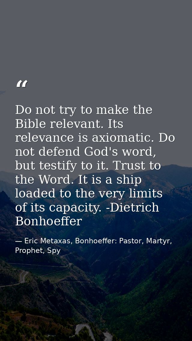 Do not try to make the Bible relevant. Its relevance is axiomatic. Do not defend God's word, but testify to it. Trust to — Eric Metaxas, Bonhoeffer: Pastor, Martyr, Prophet, Spy
