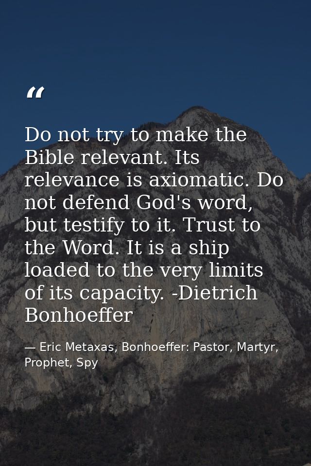 Do not try to make the Bible relevant. Its relevance is axiomatic. Do not defend God's word, but testify to it. Trust to — Eric Metaxas, Bonhoeffer: Pastor, Martyr, Prophet, Spy