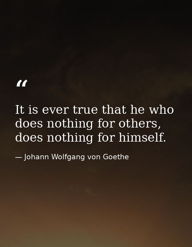 It is ever true that he who does nothing for others, does nothing for himself. — Johann Wolfgang von Goethe