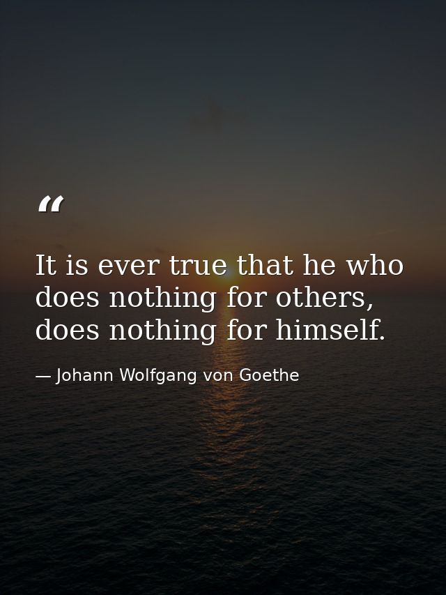 It is ever true that he who does nothing for others, does nothing for himself. — Johann Wolfgang von Goethe